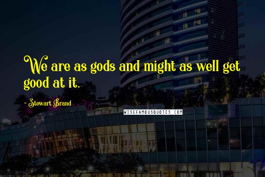 Stewart Brand Quotes: We are as gods and might as well get good at it.