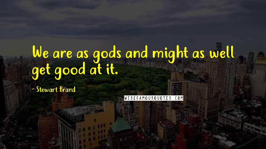 Stewart Brand Quotes: We are as gods and might as well get good at it.