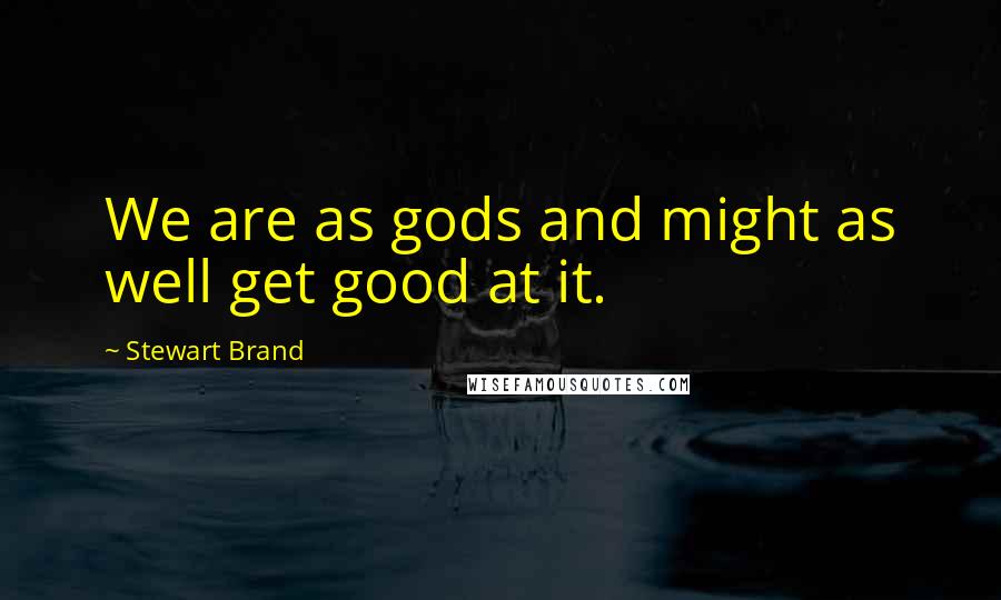 Stewart Brand Quotes: We are as gods and might as well get good at it.