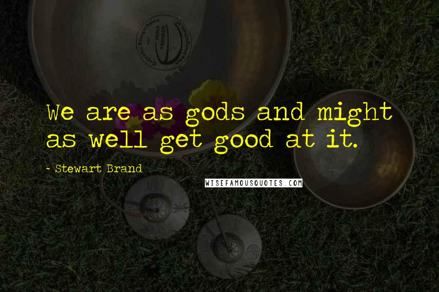 Stewart Brand Quotes: We are as gods and might as well get good at it.