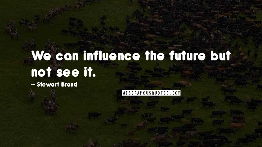 Stewart Brand Quotes: We can influence the future but not see it.