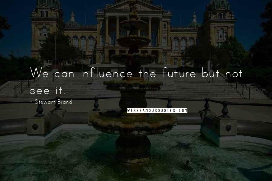 Stewart Brand Quotes: We can influence the future but not see it.