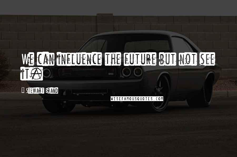 Stewart Brand Quotes: We can influence the future but not see it.