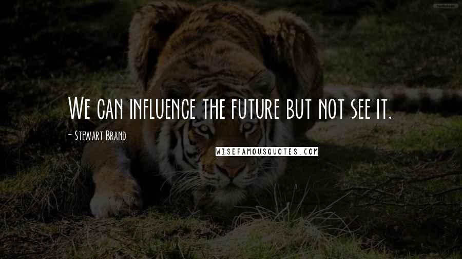 Stewart Brand Quotes: We can influence the future but not see it.