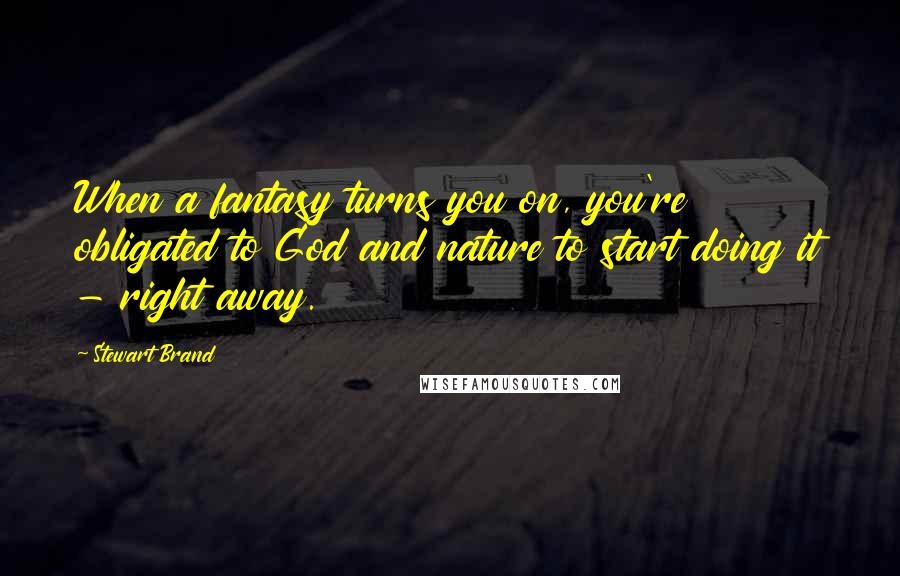 Stewart Brand Quotes: When a fantasy turns you on, you're obligated to God and nature to start doing it - right away.