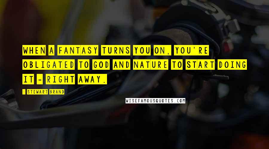 Stewart Brand Quotes: When a fantasy turns you on, you're obligated to God and nature to start doing it - right away.