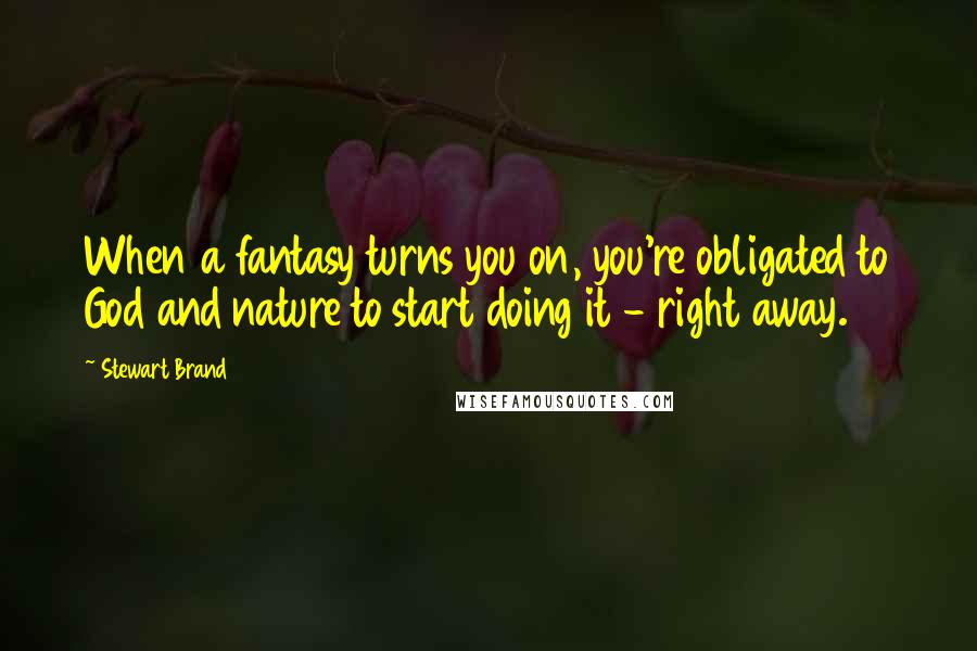Stewart Brand Quotes: When a fantasy turns you on, you're obligated to God and nature to start doing it - right away.