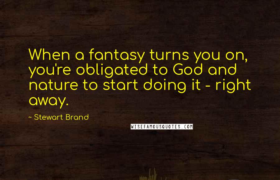Stewart Brand Quotes: When a fantasy turns you on, you're obligated to God and nature to start doing it - right away.