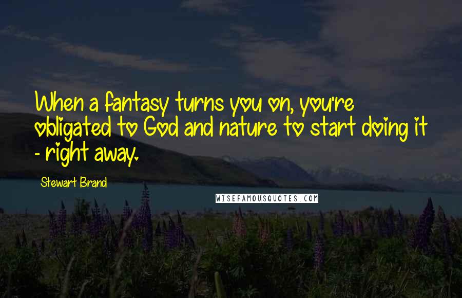 Stewart Brand Quotes: When a fantasy turns you on, you're obligated to God and nature to start doing it - right away.