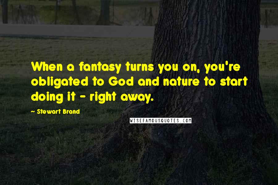 Stewart Brand Quotes: When a fantasy turns you on, you're obligated to God and nature to start doing it - right away.