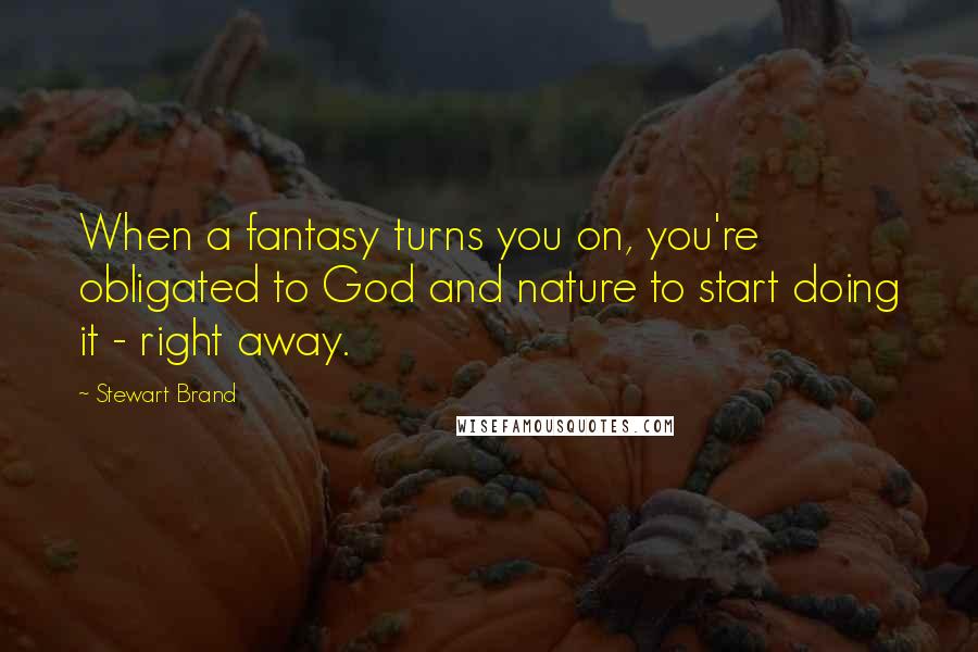 Stewart Brand Quotes: When a fantasy turns you on, you're obligated to God and nature to start doing it - right away.