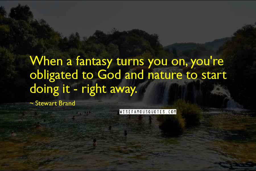 Stewart Brand Quotes: When a fantasy turns you on, you're obligated to God and nature to start doing it - right away.