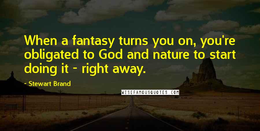 Stewart Brand Quotes: When a fantasy turns you on, you're obligated to God and nature to start doing it - right away.