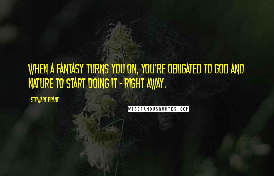 Stewart Brand Quotes: When a fantasy turns you on, you're obligated to God and nature to start doing it - right away.