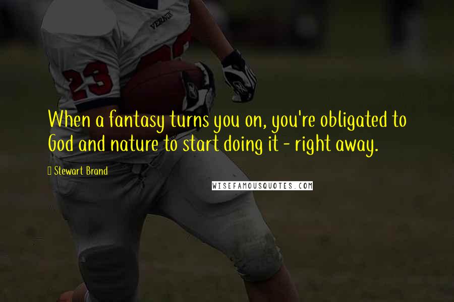 Stewart Brand Quotes: When a fantasy turns you on, you're obligated to God and nature to start doing it - right away.