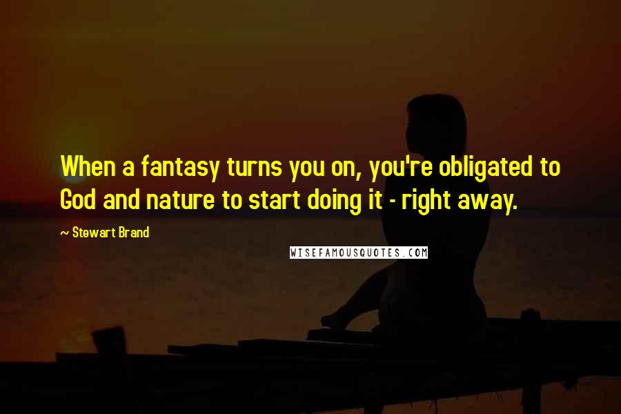 Stewart Brand Quotes: When a fantasy turns you on, you're obligated to God and nature to start doing it - right away.