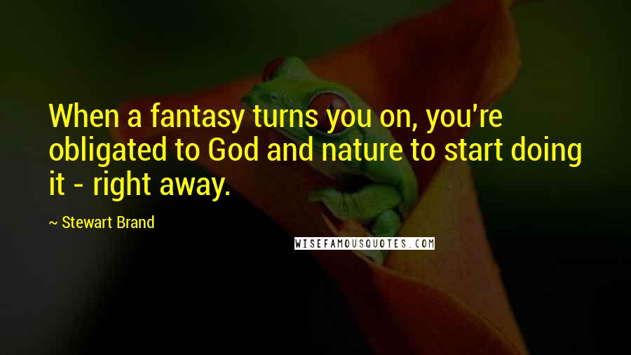 Stewart Brand Quotes: When a fantasy turns you on, you're obligated to God and nature to start doing it - right away.
