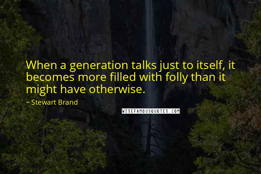 Stewart Brand Quotes: When a generation talks just to itself, it becomes more filled with folly than it might have otherwise.