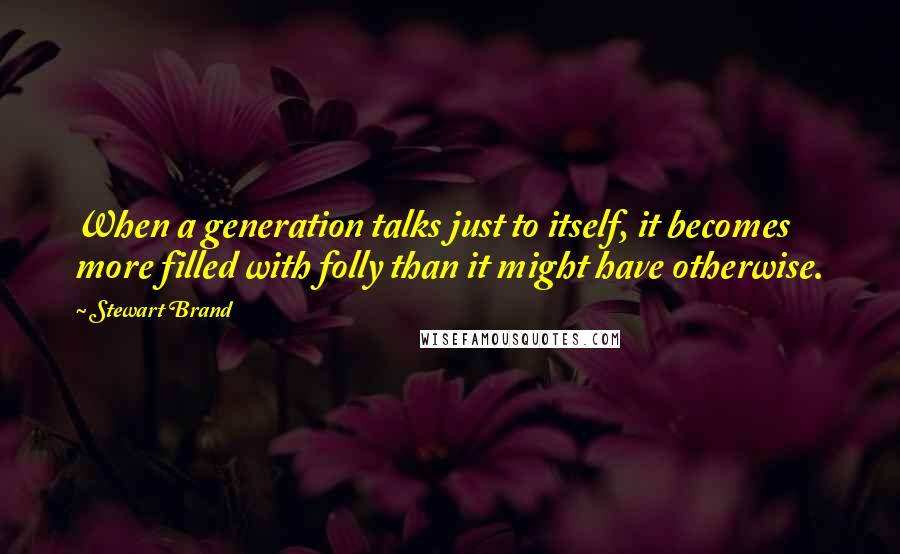 Stewart Brand Quotes: When a generation talks just to itself, it becomes more filled with folly than it might have otherwise.