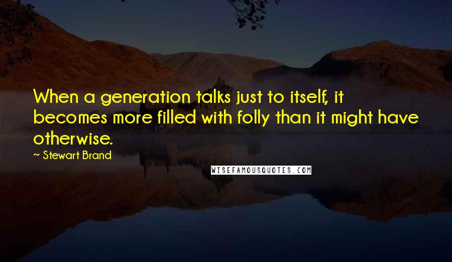 Stewart Brand Quotes: When a generation talks just to itself, it becomes more filled with folly than it might have otherwise.