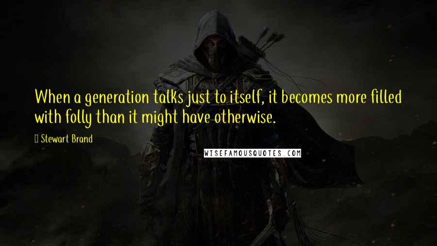 Stewart Brand Quotes: When a generation talks just to itself, it becomes more filled with folly than it might have otherwise.