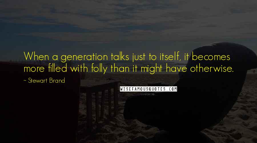 Stewart Brand Quotes: When a generation talks just to itself, it becomes more filled with folly than it might have otherwise.