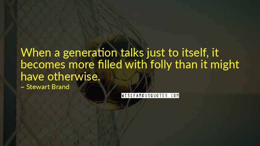 Stewart Brand Quotes: When a generation talks just to itself, it becomes more filled with folly than it might have otherwise.