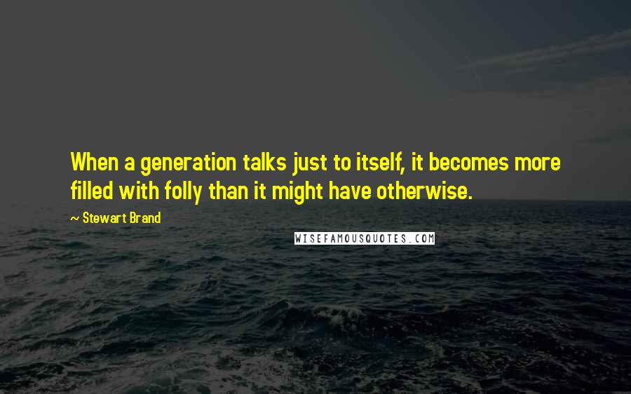 Stewart Brand Quotes: When a generation talks just to itself, it becomes more filled with folly than it might have otherwise.