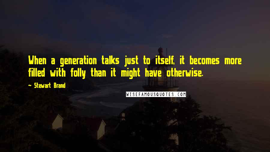 Stewart Brand Quotes: When a generation talks just to itself, it becomes more filled with folly than it might have otherwise.