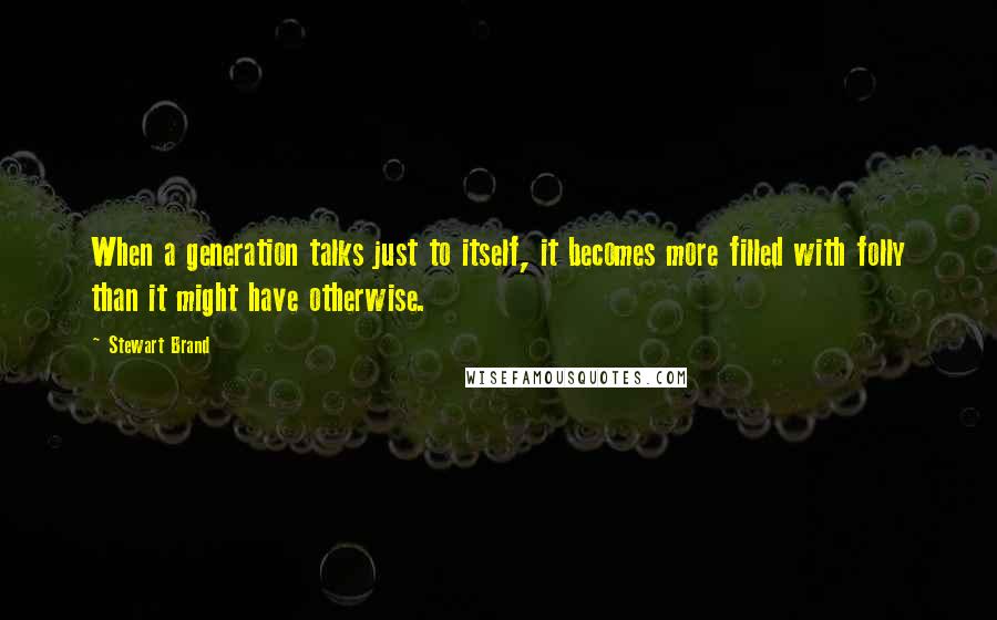 Stewart Brand Quotes: When a generation talks just to itself, it becomes more filled with folly than it might have otherwise.