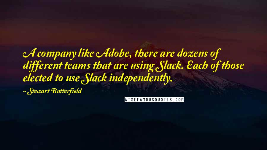 Stewart Butterfield Quotes: A company like Adobe, there are dozens of different teams that are using Slack. Each of those elected to use Slack independently.