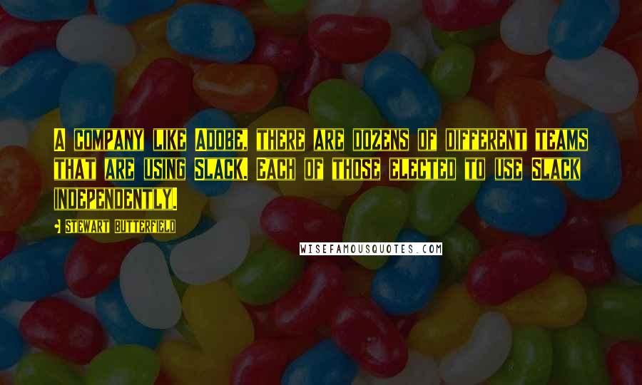 Stewart Butterfield Quotes: A company like Adobe, there are dozens of different teams that are using Slack. Each of those elected to use Slack independently.