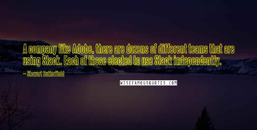 Stewart Butterfield Quotes: A company like Adobe, there are dozens of different teams that are using Slack. Each of those elected to use Slack independently.