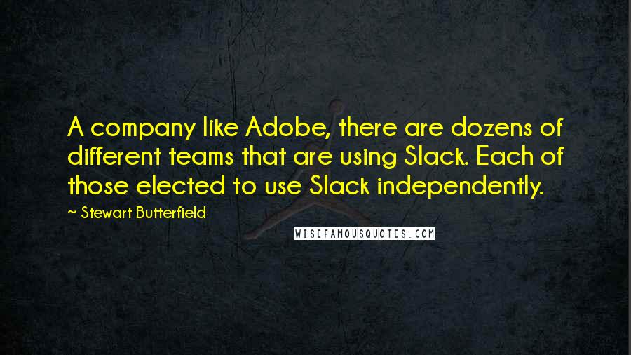 Stewart Butterfield Quotes: A company like Adobe, there are dozens of different teams that are using Slack. Each of those elected to use Slack independently.