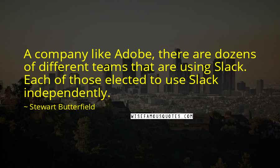 Stewart Butterfield Quotes: A company like Adobe, there are dozens of different teams that are using Slack. Each of those elected to use Slack independently.
