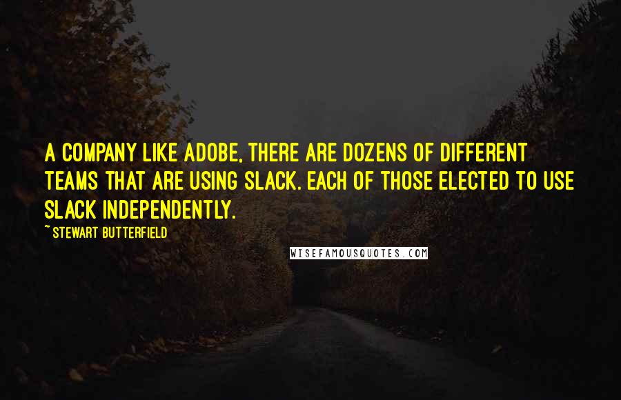 Stewart Butterfield Quotes: A company like Adobe, there are dozens of different teams that are using Slack. Each of those elected to use Slack independently.