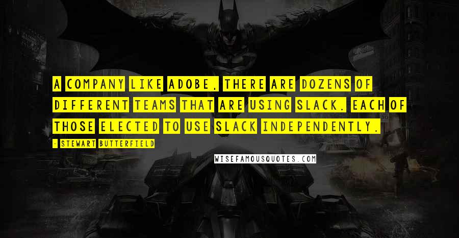 Stewart Butterfield Quotes: A company like Adobe, there are dozens of different teams that are using Slack. Each of those elected to use Slack independently.