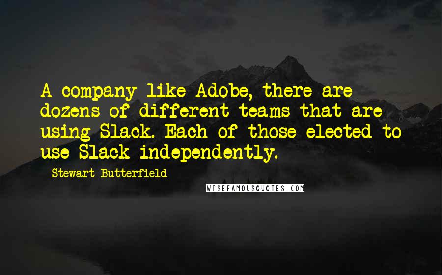 Stewart Butterfield Quotes: A company like Adobe, there are dozens of different teams that are using Slack. Each of those elected to use Slack independently.