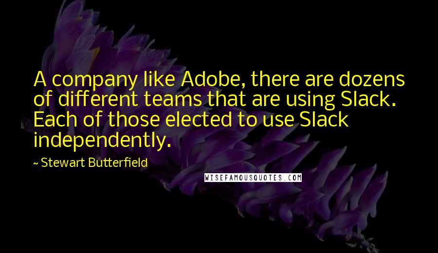 Stewart Butterfield Quotes: A company like Adobe, there are dozens of different teams that are using Slack. Each of those elected to use Slack independently.