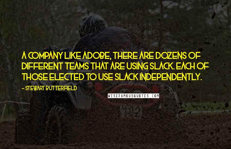 Stewart Butterfield Quotes: A company like Adobe, there are dozens of different teams that are using Slack. Each of those elected to use Slack independently.