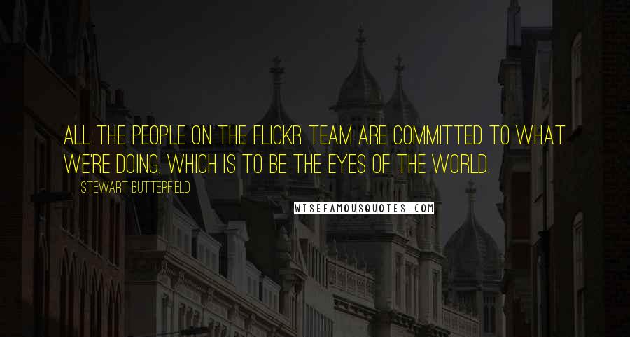 Stewart Butterfield Quotes: All the people on the Flickr team are committed to what we're doing, which is to be the eyes of the world.