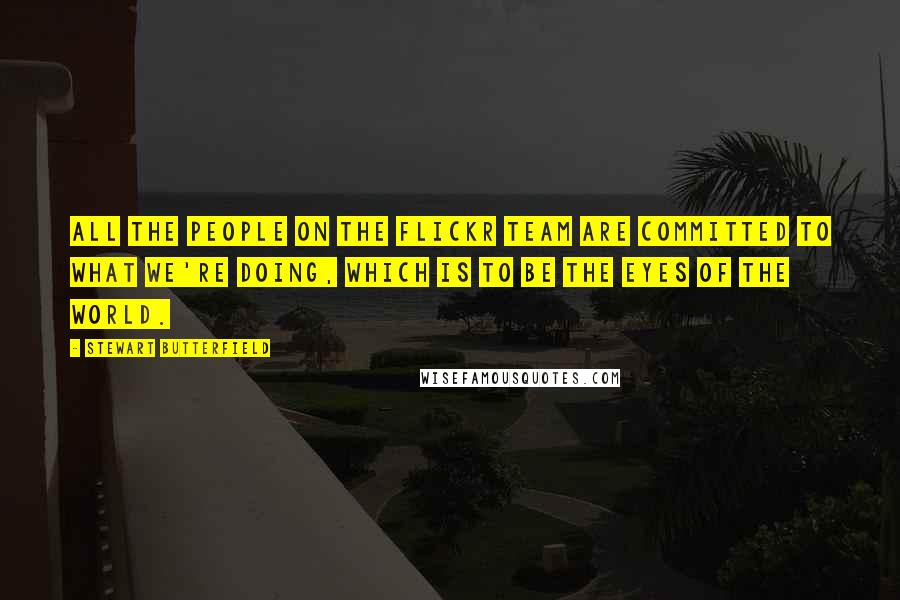 Stewart Butterfield Quotes: All the people on the Flickr team are committed to what we're doing, which is to be the eyes of the world.