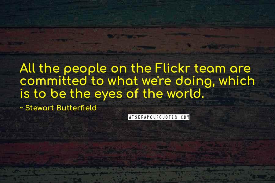 Stewart Butterfield Quotes: All the people on the Flickr team are committed to what we're doing, which is to be the eyes of the world.