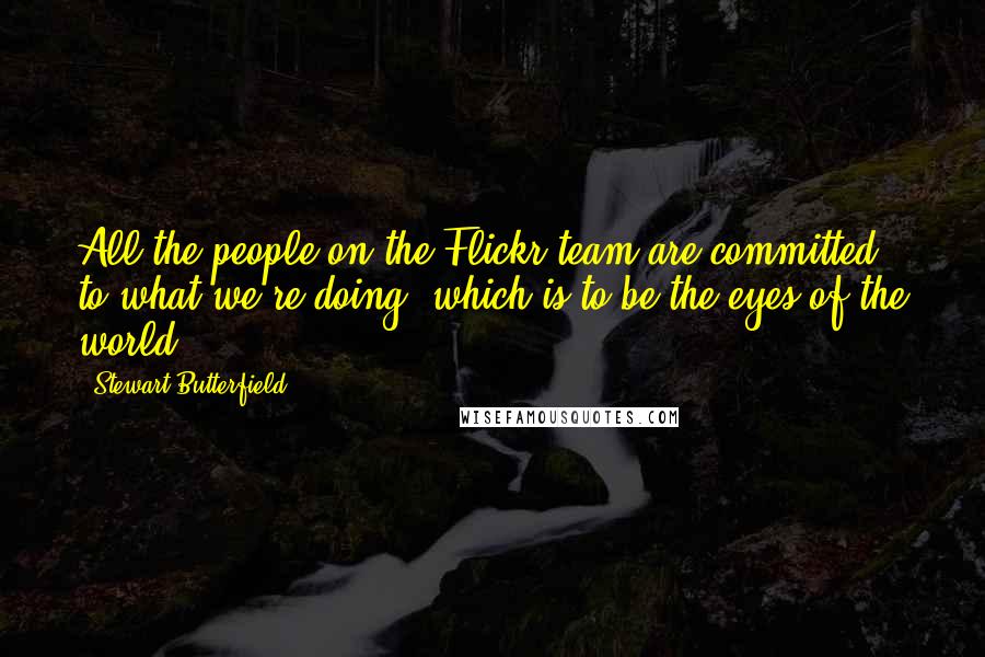 Stewart Butterfield Quotes: All the people on the Flickr team are committed to what we're doing, which is to be the eyes of the world.