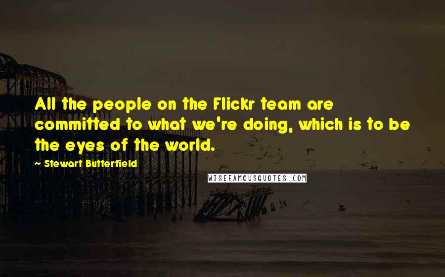 Stewart Butterfield Quotes: All the people on the Flickr team are committed to what we're doing, which is to be the eyes of the world.