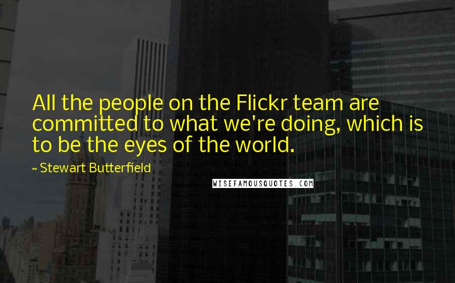 Stewart Butterfield Quotes: All the people on the Flickr team are committed to what we're doing, which is to be the eyes of the world.