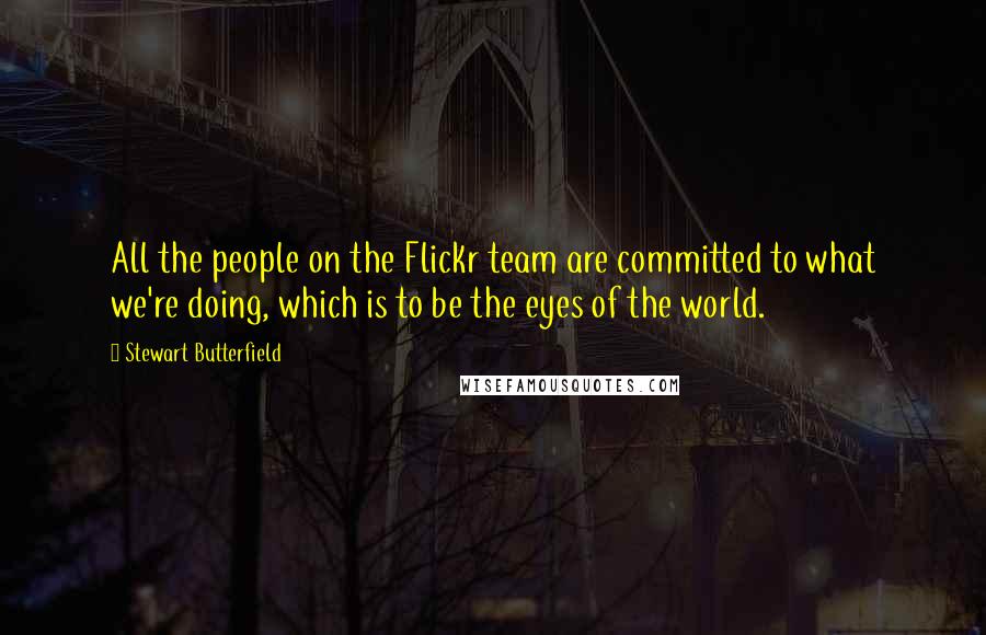 Stewart Butterfield Quotes: All the people on the Flickr team are committed to what we're doing, which is to be the eyes of the world.