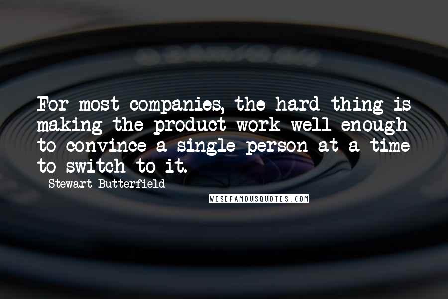 Stewart Butterfield Quotes: For most companies, the hard thing is making the product work well enough to convince a single person at a time to switch to it.
