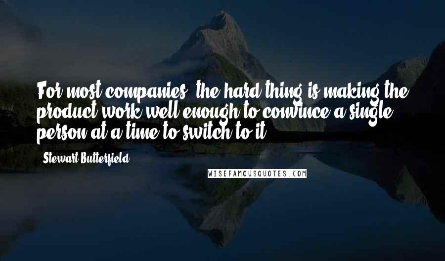 Stewart Butterfield Quotes: For most companies, the hard thing is making the product work well enough to convince a single person at a time to switch to it.