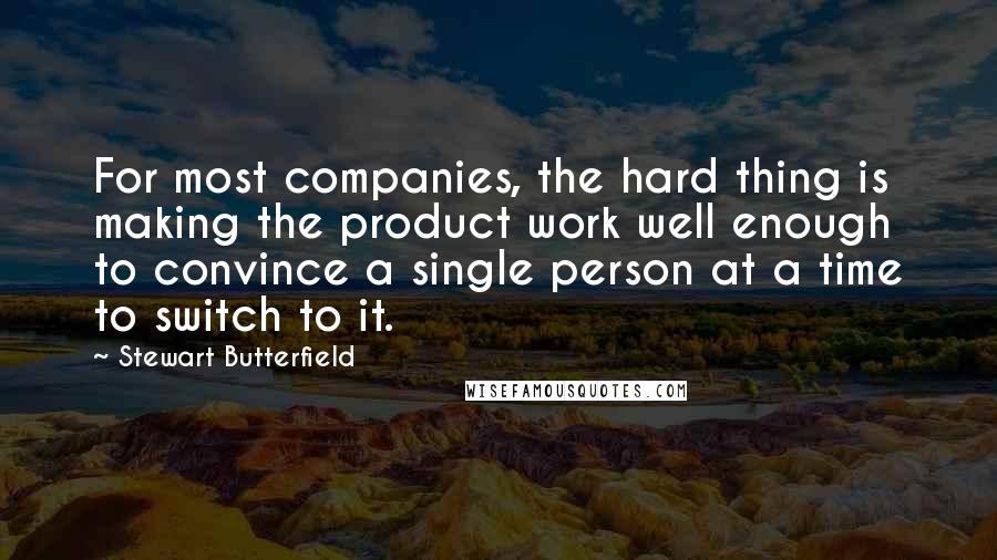 Stewart Butterfield Quotes: For most companies, the hard thing is making the product work well enough to convince a single person at a time to switch to it.